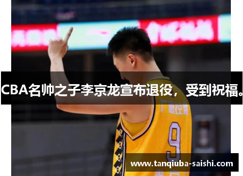 CBA名帅之子李京龙宣布退役，受到祝福。
