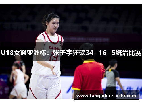 U18女篮亚洲杯：张子宇狂砍34+16+5统治比赛