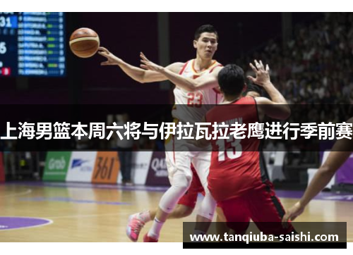 上海男篮本周六将与伊拉瓦拉老鹰进行季前赛