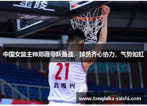 中国女篮主帅郑薇带队备战，球员齐心协力，气势如虹