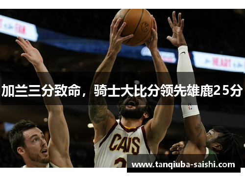 加兰三分致命，骑士大比分领先雄鹿25分