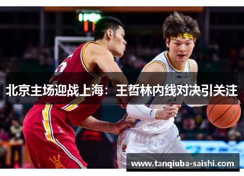 北京主场迎战上海：王哲林内线对决引关注