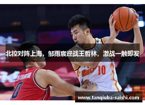 北控对阵上海，邹雨宸迎战王哲林，激战一触即发