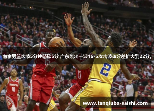 南京男篮次节5分钟怒砍5分 广东轰出一波16-5攻击波&分差扩大到22分。