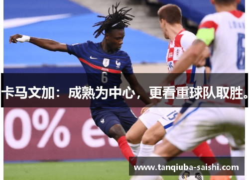 卡马文加：成熟为中心，更看重球队取胜。