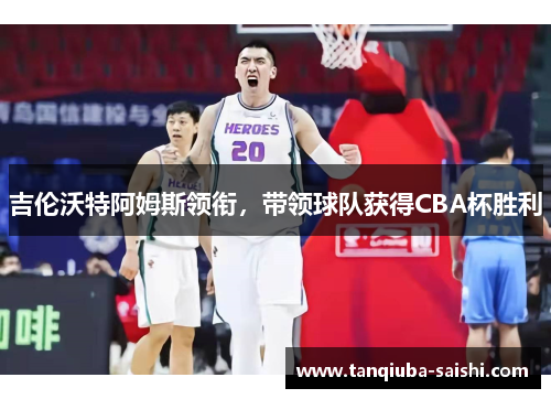 吉伦沃特阿姆斯领衔，带领球队获得CBA杯胜利