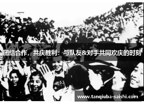团结合作，共庆胜利：与队友&对手共同欢庆的时刻