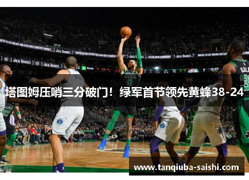 塔图姆压哨三分破门！绿军首节领先黄蜂38-24