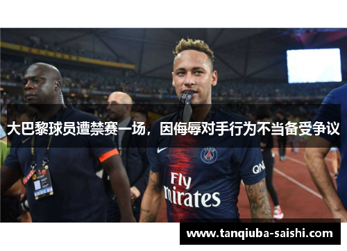 大巴黎球员遭禁赛一场，因侮辱对手行为不当备受争议