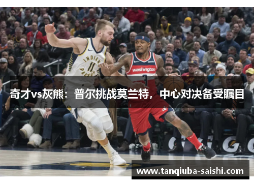 奇才vs灰熊：普尔挑战莫兰特，中心对决备受瞩目