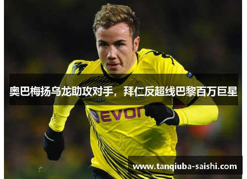 奥巴梅扬乌龙助攻对手，拜仁反超线巴黎百万巨星