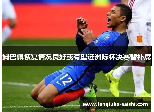姆巴佩恢复情况良好或有望进洲际杯决赛替补席