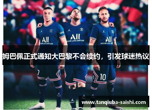 姆巴佩正式通知大巴黎不会续约，引发球迷热议