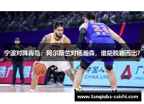 宁波对阵青岛：阿尔斯兰对杨瀚森，谁能脱颖而出？