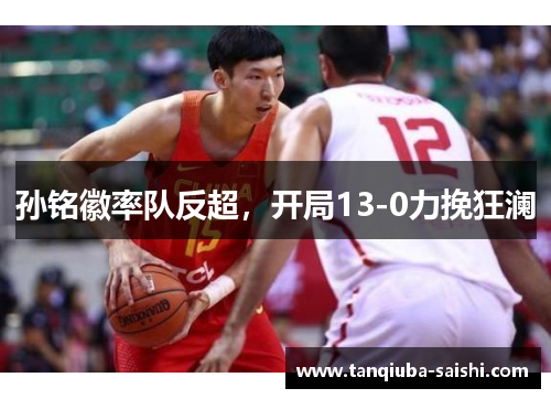 孙铭徽率队反超，开局13-0力挽狂澜