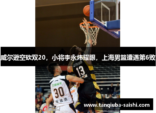 威尔逊空砍双20，小将李永炜耀眼，上海男篮遭遇第6败