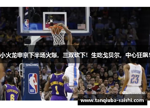 小火龙申京下半场火爆，三双砍下！生吃戈贝尔，中心狂飙！