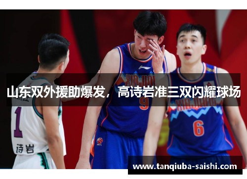 山东双外援助爆发，高诗岩准三双闪耀球场