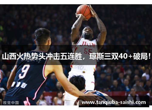 山西火热势头冲击五连胜，琼斯三双40+破局！