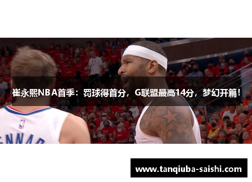 崔永熙NBA首季：罚球得首分，G联盟最高14分，梦幻开篇！