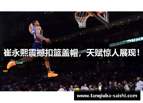 崔永熙震撼扣篮盖帽，天赋惊人展现！