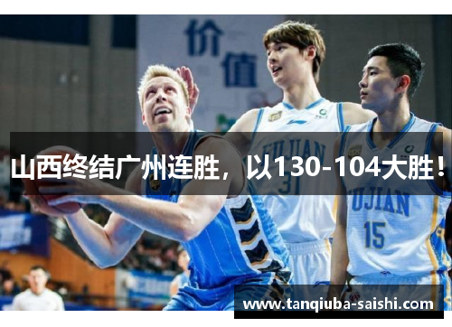 山西终结广州连胜，以130-104大胜！