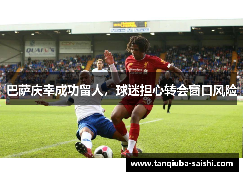 巴萨庆幸成功留人，球迷担心转会窗口风险