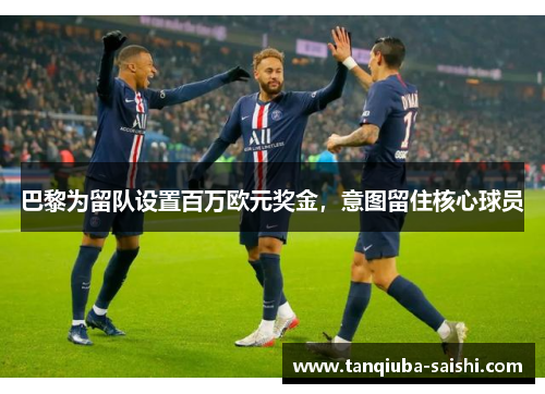 巴黎为留队设置百万欧元奖金，意图留住核心球员