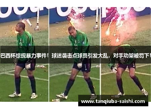 巴西杯惊现暴力事件！球迷袭击点球员引发大乱，对手劝架被罚下！