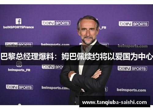 巴黎总经理爆料：姆巴佩续约将以爱国为中心