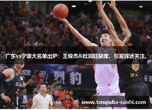 广东vs宁波大名单出炉：王俊杰&杜润旺缺席，引发球迷关注。