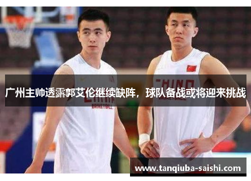 广州主帅透露郭艾伦继续缺阵，球队备战或将迎来挑战