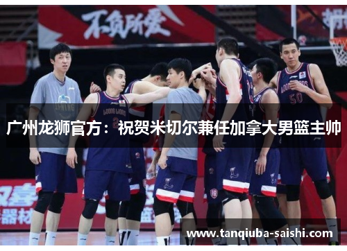 广州龙狮官方：祝贺米切尔兼任加拿大男篮主帅