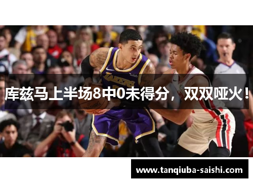 库兹马上半场8中0未得分，双双哑火！