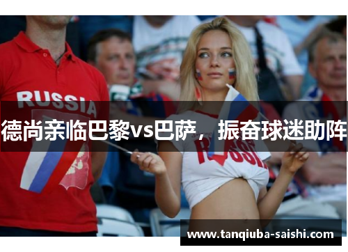 德尚亲临巴黎vs巴萨，振奋球迷助阵